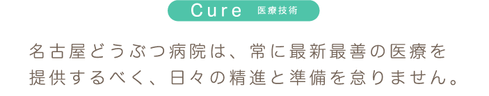 Cure 医療技術 名古屋どうぶつ病院は、常に最新最善の医療を提供するべく、日々の精進と準備を怠りません。